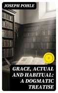 eBook: Grace, Actual and Habitual: A Dogmatic Treatise (Annotated)