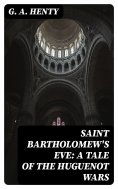 eBook: Saint Bartholomew's Eve: A Tale of the Huguenot Wars