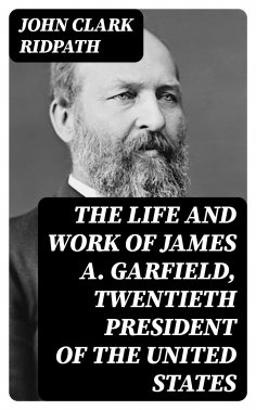 eBook: The Life and Work of James A. Garfield, Twentieth President of the United States
