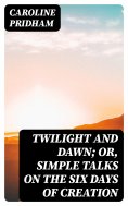 eBook: Twilight and Dawn; Or, Simple Talks on the Six Days of Creation
