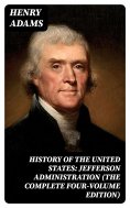eBook: History of the United States: Jefferson Administration (The Complete Four-Volume Edition)