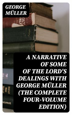 eBook: A Narrative of Some of the Lord's Dealings With George Müller (The Complete Four-Volume Edition)