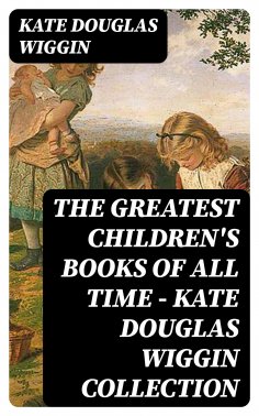 ebook: The Greatest Children's Books of All Time - Kate Douglas Wiggin Collection
