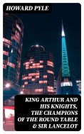 eBook: King Arthur and His Knights, The Champions of the Round Table & Sir Lancelot