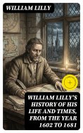 eBook: William Lilly's History of His Life and Times, from the Year 1602 to 1681 (Annotated)