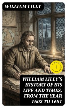 eBook: William Lilly's History of His Life and Times, from the Year 1602 to 1681 (Annotated)