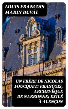 eBook: Un frère de Nicolas Foucquet: François, Archevêque de Narbonne; Exilé à Alençon