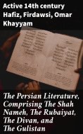 eBook: The Persian Literature, Comprising The Shah Nameh, The Rubaiyat, The Divan, and The Gulistan