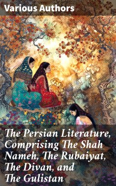 eBook: The Persian Literature, Comprising The Shah Nameh, The Rubaiyat, The Divan, and The Gulistan