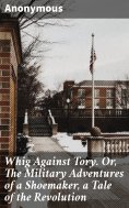 eBook: Whig Against Tory. Or, The Military Adventures of a Shoemaker, a Tale of the Revolution