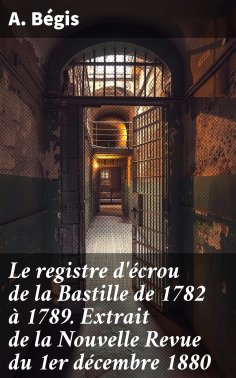 eBook: Le registre d'écrou de la Bastille de 1782 à 1789. Extrait de la Nouvelle Revue du 1er décembre 1880