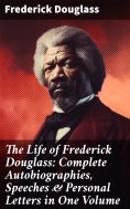eBook: The Life of Frederick Douglass: Complete Autobiographies, Speeches & Personal Letters in One Volume