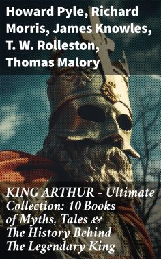 ebook: KING ARTHUR - Ultimate Collection: 10 Books of Myths, Tales & The History Behind The Legendary King