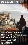 eBook: The Moors in Spain: History of the Conquest, 800 year Rule & The Final Fall of Granada