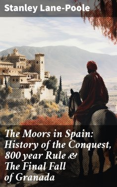 eBook: The Moors in Spain: History of the Conquest, 800 year Rule & The Final Fall of Granada