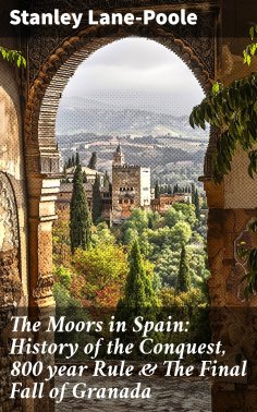 eBook: The Moors in Spain: History of the Conquest, 800 year Rule & The Final Fall of Granada