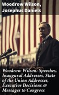 ebook: Woodrow Wilson: Speeches, Inaugural Addresses, State of the Union Addresses, Executive Decisions & M