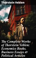 eBook: The Complete Works of Thorstein Veblen: Economics Books, Business Essays & Political Articles