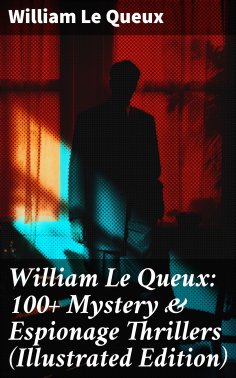 eBook: William Le Queux: 100+ Mystery & Espionage Thrillers (Illustrated Edition)
