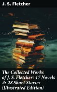eBook: The Collected Works of J. S. Fletcher: 17 Novels & 28 Short Stories (Illustrated Edition)