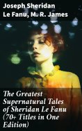 eBook: The Greatest Supernatural Tales of Sheridan Le Fanu (70+ Titles in One Edition)