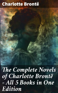 eBook: The Complete Novels of Charlotte Brontë – All 5 Books in One Edition