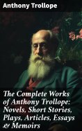 ebook: The Complete Works of Anthony Trollope: Novels, Short Stories, Plays, Articles, Essays & Memoirs