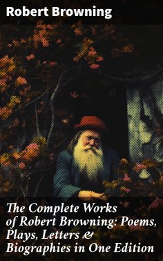 ebook: The Complete Works of Robert Browning: Poems, Plays, Letters & Biographies in One Edition