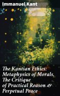 eBook: The Kantian Ethics: Metaphysics of Morals, The Critique of Practical Reason & Perpetual Peace
