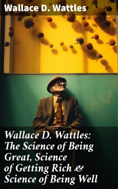 eBook: Wallace D. Wattles: The Science of Being Great, Science of Getting Rich & Science of Being Well