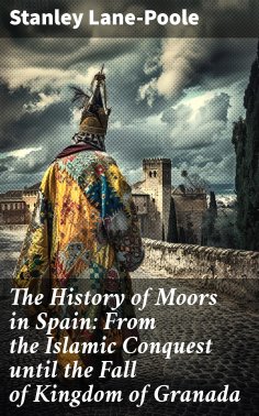 eBook: The History of Moors in Spain: From the Islamic Conquest until the Fall of Kingdom of Granada