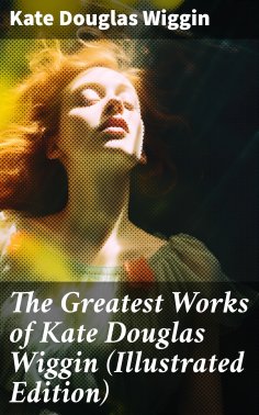 eBook: The Greatest Works of Kate Douglas Wiggin (Illustrated Edition)