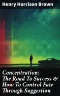 ebook: Concentration: The Road To Success & How To Control Fate Through Suggestion