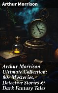 eBook: Arthur Morrison Ultimate Collection: 80+ Mysteries, Detective Stories & Dark Fantasy Tales