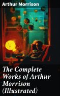 eBook: The Complete Works of Arthur Morrison (Illustrated)