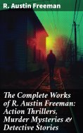 ebook: The Complete Works of R. Austin Freeman: Action Thrillers, Murder Mysteries & Detective Stories