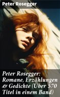 ebook: Peter Rosegger: Romane, Erzählungen & Gedichte (Über 570 Titel in einem Band)