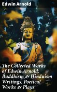 eBook: The Collected Works of Edwin Arnold: Buddhism & Hinduism Writings, Poetical Works & Plays