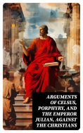 eBook: Arguments of Celsus, Porphyry, and the Emperor Julian, Against the Christians