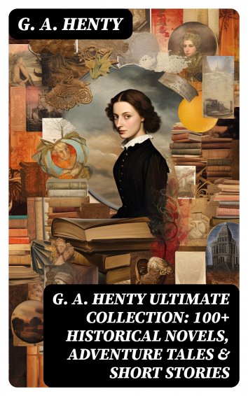 G. A. Henty: G. A. HENTY Ultimate Collection: 100+ Historical Novels ...