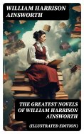 eBook: The Greatest Novels of William Harrison Ainsworth (Illustrated Edition)