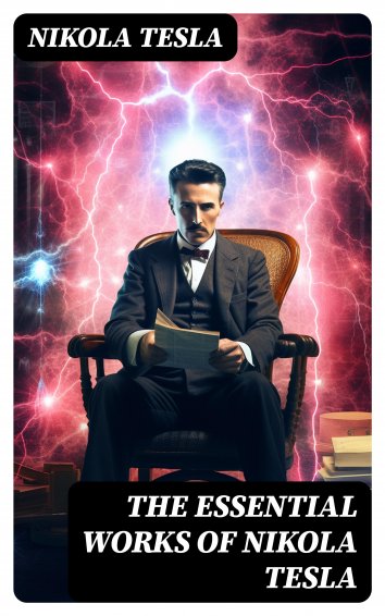 Nikola Tesla - The Essential Works of Nikola Tesla - free on readfy!