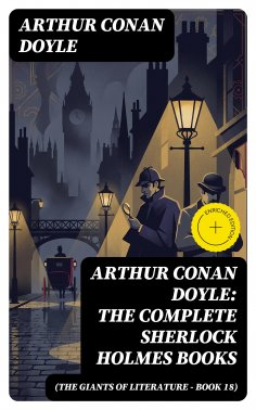 eBook: Arthur Conan Doyle: The Complete Sherlock Holmes Books (The Giants of Literature - Book 18) (Annotat