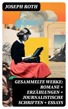 eBook: Gesammelte Werke: Romane + Erzählungen + Journalistische Schriften + Essays