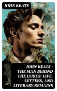eBook: John Keats - The Man Behind The Lyrics: Life, letters, and literary remains