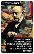 ebook: Complete Works of Henry James: Novels, Short Stories, Plays, Essays, Autobiography and Letters