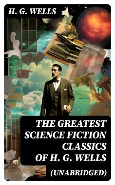 eBook: The Greatest Science Fiction Classics of H. G. Wells (Unabridged)