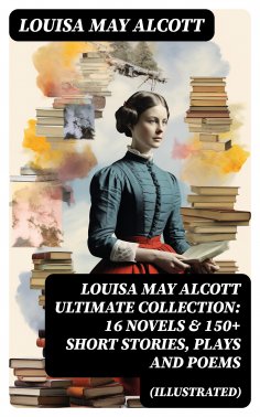 ebook: LOUISA MAY ALCOTT Ultimate Collection: 16 Novels & 150+ Short Stories, Plays and Poems (Illustrated)