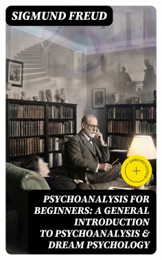 ebook: PSYCHOANALYSIS FOR BEGINNERS: A General Introduction to Psychoanalysis & Dream Psychology (Annotated