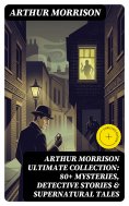 eBook: ARTHUR MORRISON Ultimate Collection: 80+ Mysteries, Detective Stories & Supernatural Tales (Annotate